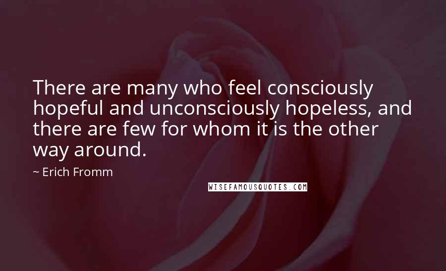 Erich Fromm Quotes: There are many who feel consciously hopeful and unconsciously hopeless, and there are few for whom it is the other way around.