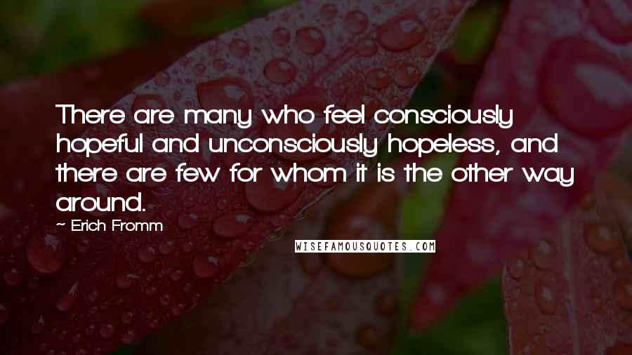 Erich Fromm Quotes: There are many who feel consciously hopeful and unconsciously hopeless, and there are few for whom it is the other way around.