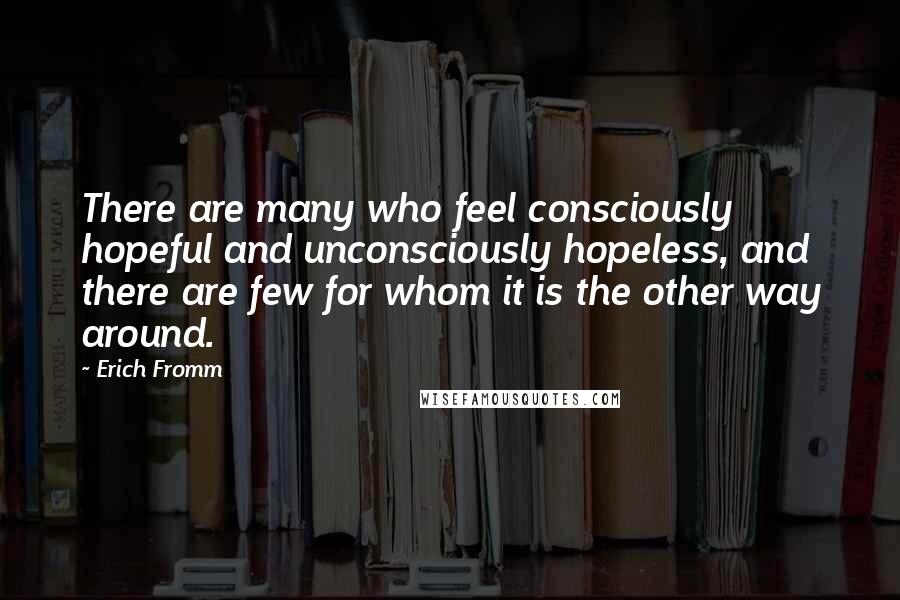 Erich Fromm Quotes: There are many who feel consciously hopeful and unconsciously hopeless, and there are few for whom it is the other way around.