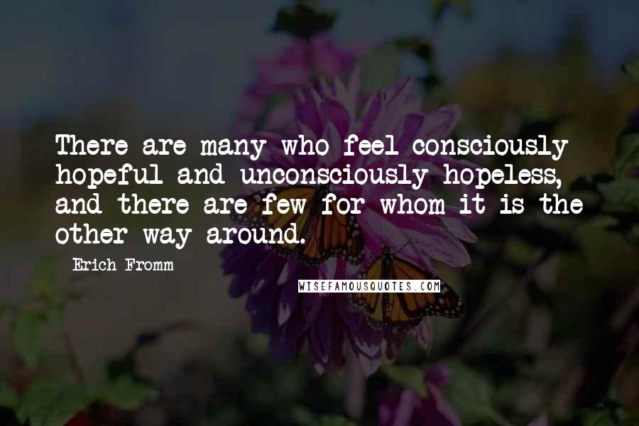 Erich Fromm Quotes: There are many who feel consciously hopeful and unconsciously hopeless, and there are few for whom it is the other way around.