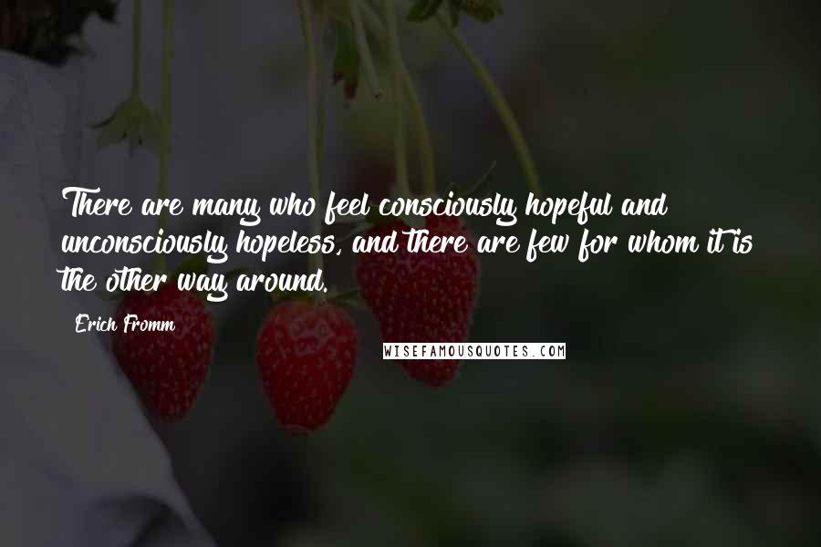 Erich Fromm Quotes: There are many who feel consciously hopeful and unconsciously hopeless, and there are few for whom it is the other way around.