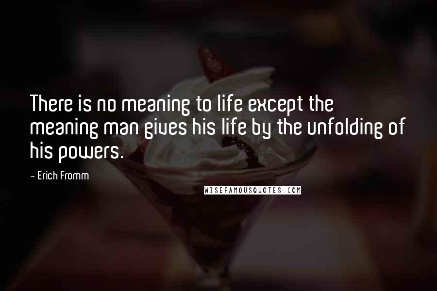 Erich Fromm Quotes: There is no meaning to life except the meaning man gives his life by the unfolding of his powers.