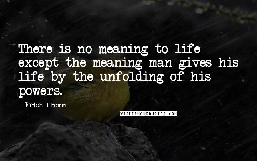 Erich Fromm Quotes: There is no meaning to life except the meaning man gives his life by the unfolding of his powers.