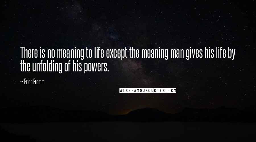 Erich Fromm Quotes: There is no meaning to life except the meaning man gives his life by the unfolding of his powers.