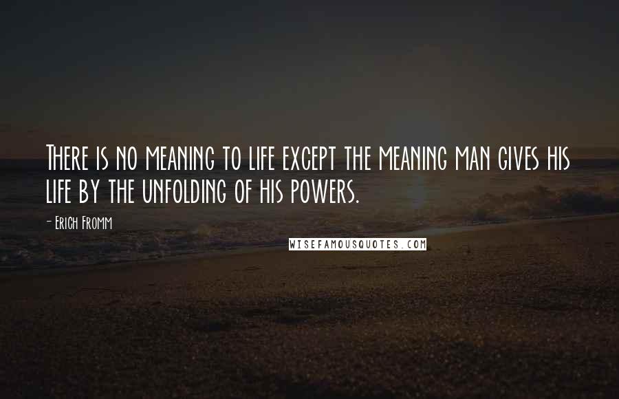 Erich Fromm Quotes: There is no meaning to life except the meaning man gives his life by the unfolding of his powers.