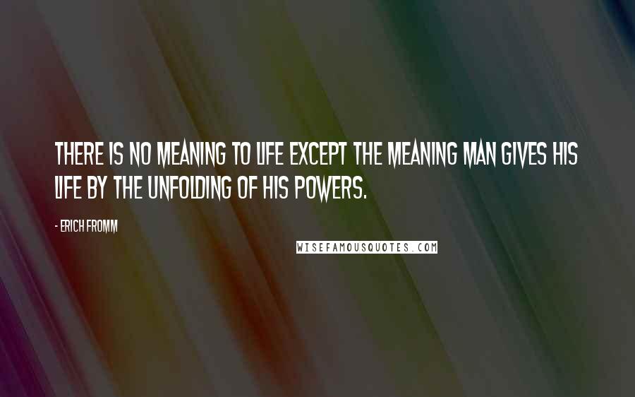 Erich Fromm Quotes: There is no meaning to life except the meaning man gives his life by the unfolding of his powers.