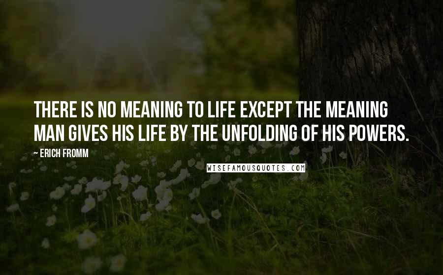 Erich Fromm Quotes: There is no meaning to life except the meaning man gives his life by the unfolding of his powers.