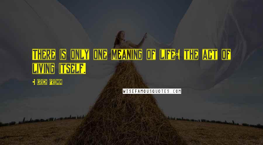Erich Fromm Quotes: There is only one meaning of life: the act of living itself.
