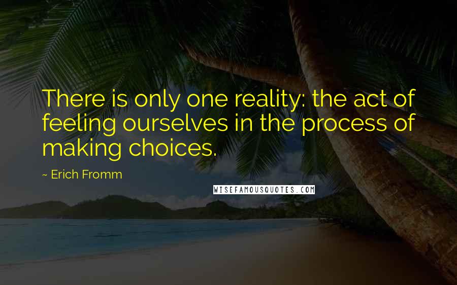 Erich Fromm Quotes: There is only one reality: the act of feeling ourselves in the process of making choices.