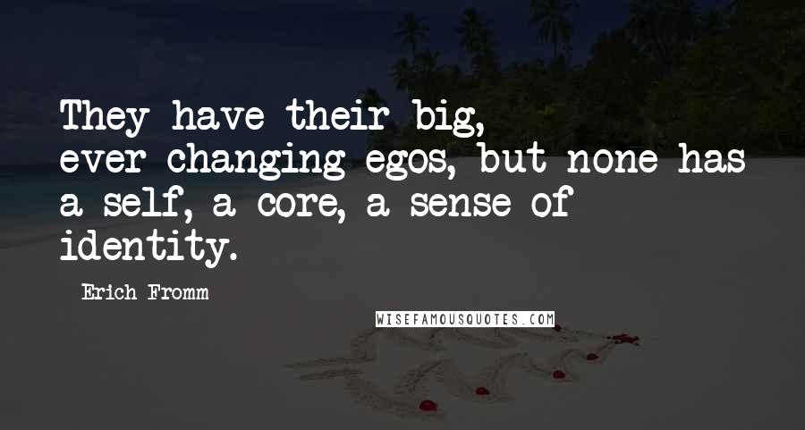 Erich Fromm Quotes: They have their big, ever-changing egos, but none has a self, a core, a sense of identity.