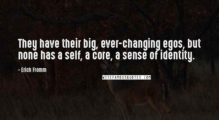 Erich Fromm Quotes: They have their big, ever-changing egos, but none has a self, a core, a sense of identity.