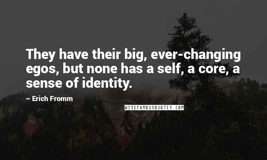 Erich Fromm Quotes: They have their big, ever-changing egos, but none has a self, a core, a sense of identity.