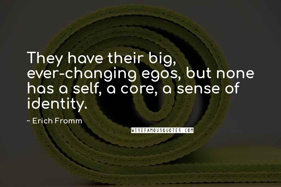 Erich Fromm Quotes: They have their big, ever-changing egos, but none has a self, a core, a sense of identity.