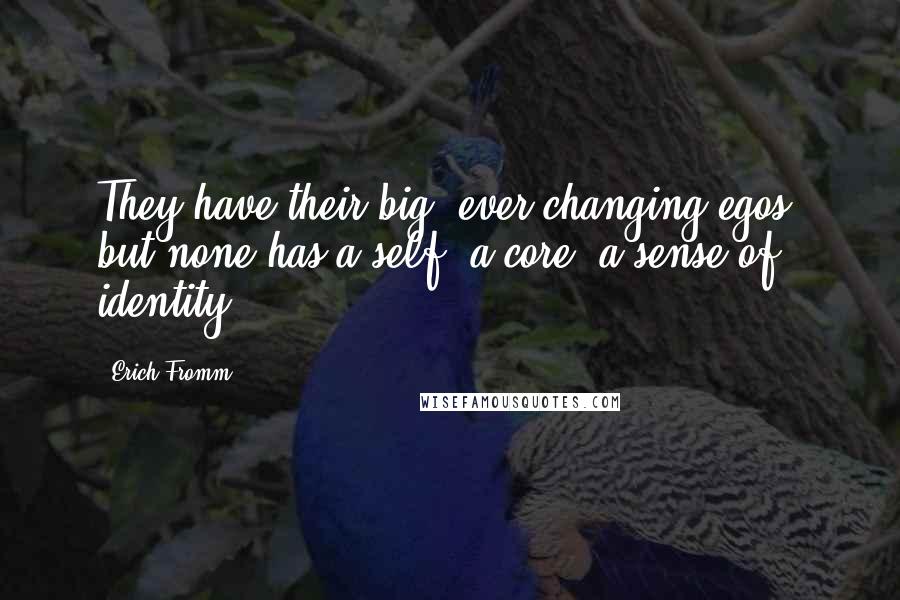 Erich Fromm Quotes: They have their big, ever-changing egos, but none has a self, a core, a sense of identity.