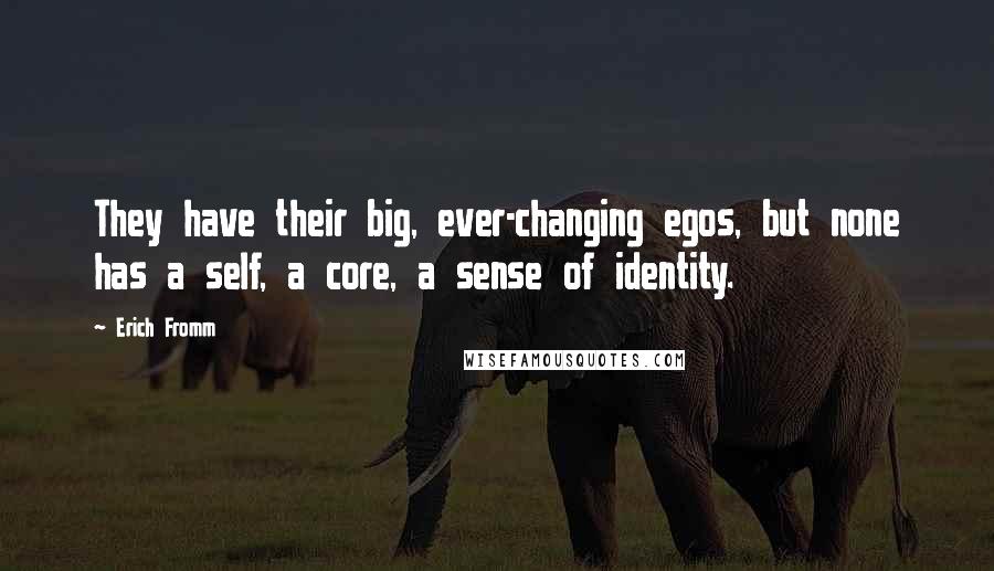 Erich Fromm Quotes: They have their big, ever-changing egos, but none has a self, a core, a sense of identity.