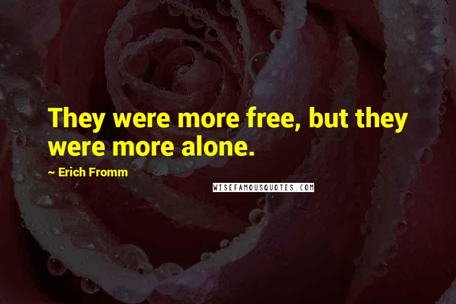 Erich Fromm Quotes: They were more free, but they were more alone.