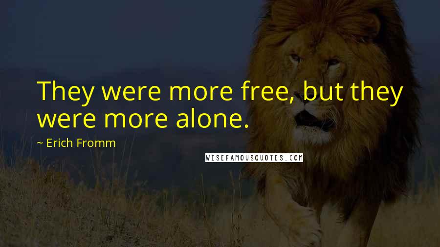 Erich Fromm Quotes: They were more free, but they were more alone.