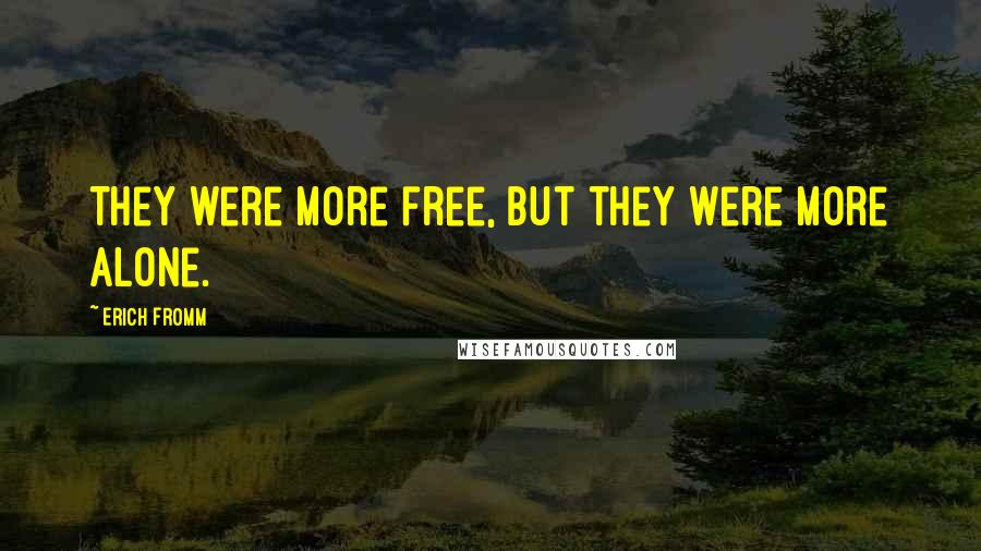 Erich Fromm Quotes: They were more free, but they were more alone.