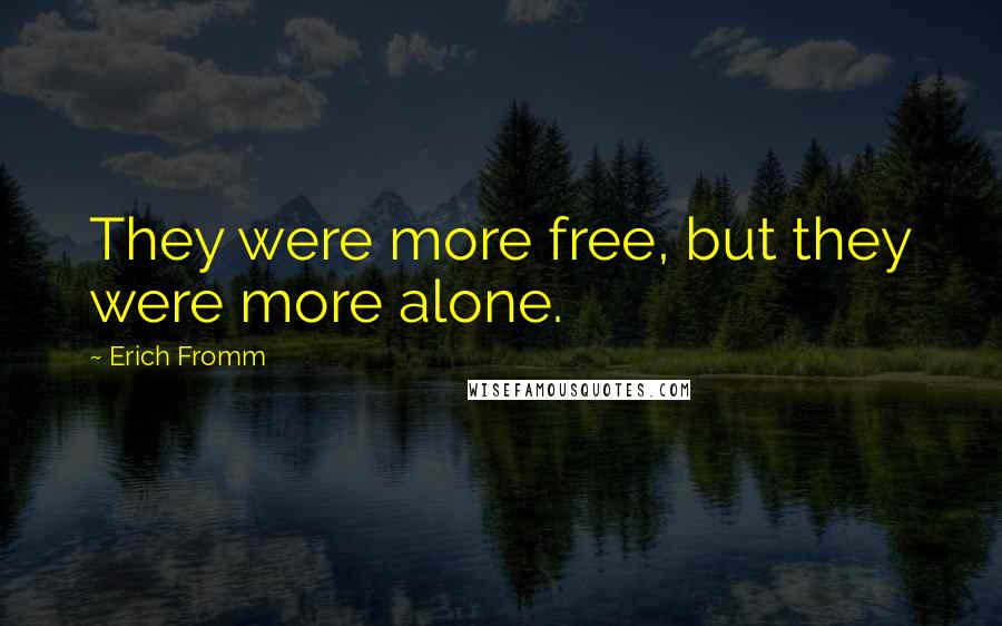 Erich Fromm Quotes: They were more free, but they were more alone.
