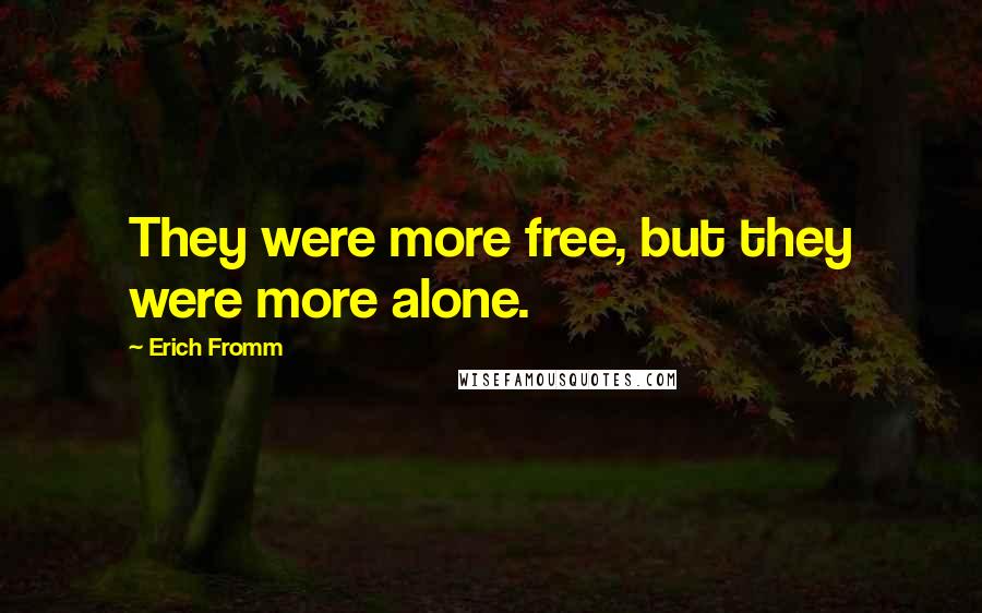 Erich Fromm Quotes: They were more free, but they were more alone.