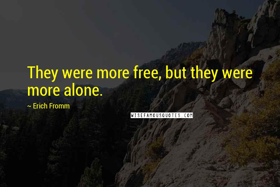 Erich Fromm Quotes: They were more free, but they were more alone.