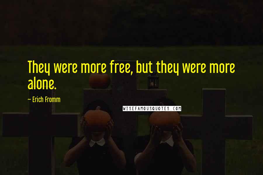 Erich Fromm Quotes: They were more free, but they were more alone.