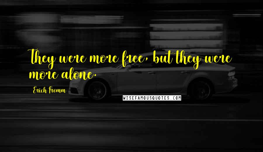 Erich Fromm Quotes: They were more free, but they were more alone.