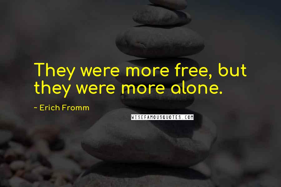 Erich Fromm Quotes: They were more free, but they were more alone.