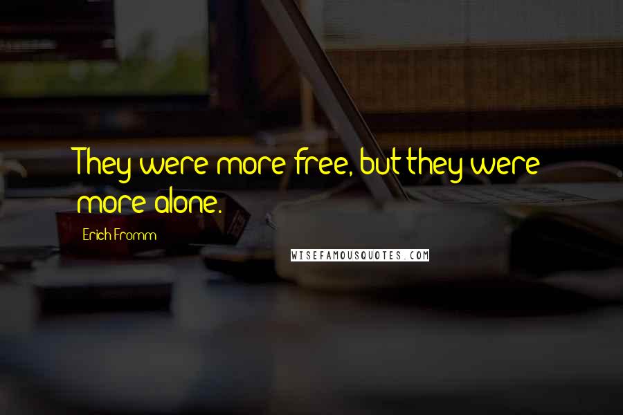 Erich Fromm Quotes: They were more free, but they were more alone.