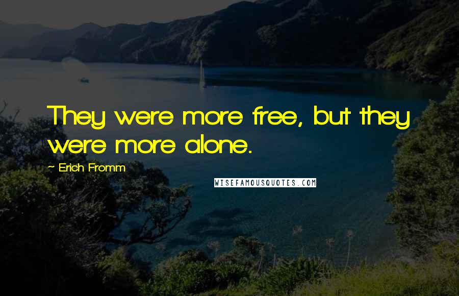 Erich Fromm Quotes: They were more free, but they were more alone.