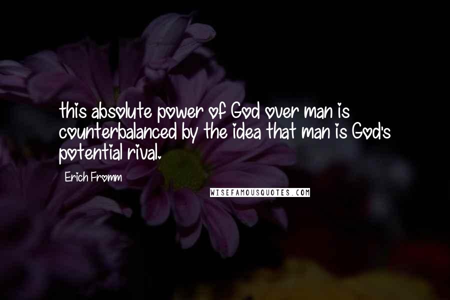 Erich Fromm Quotes: this absolute power of God over man is counterbalanced by the idea that man is God's potential rival.
