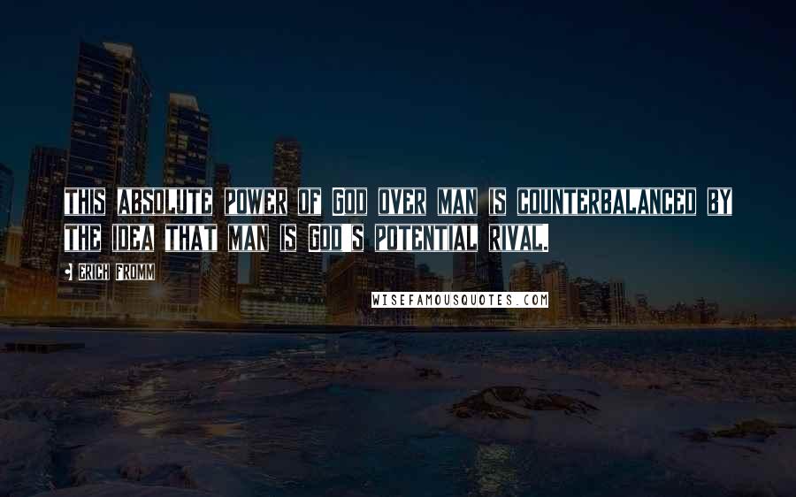 Erich Fromm Quotes: this absolute power of God over man is counterbalanced by the idea that man is God's potential rival.