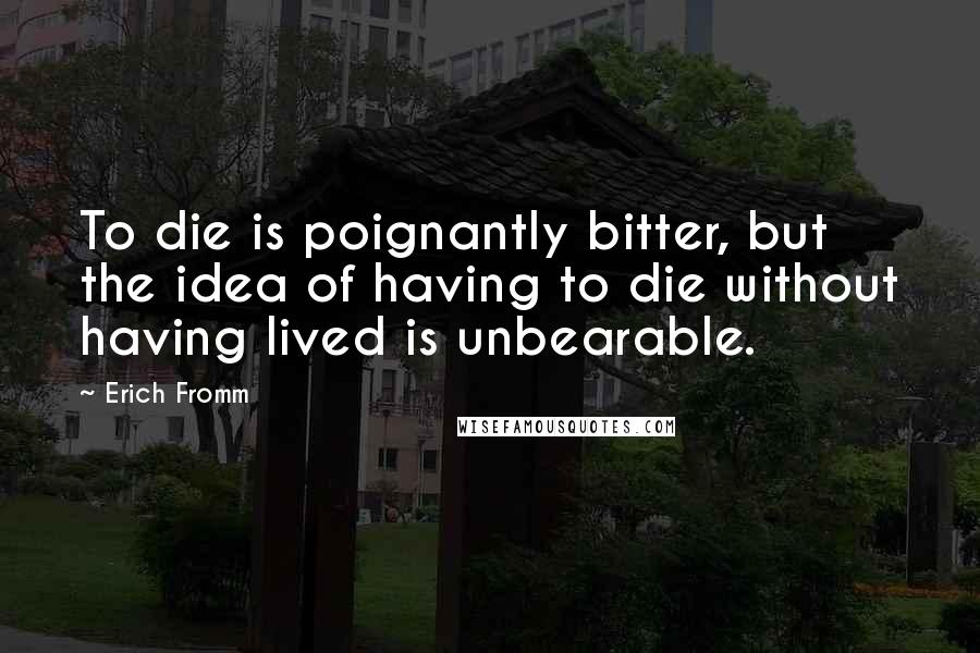 Erich Fromm Quotes: To die is poignantly bitter, but the idea of having to die without having lived is unbearable.