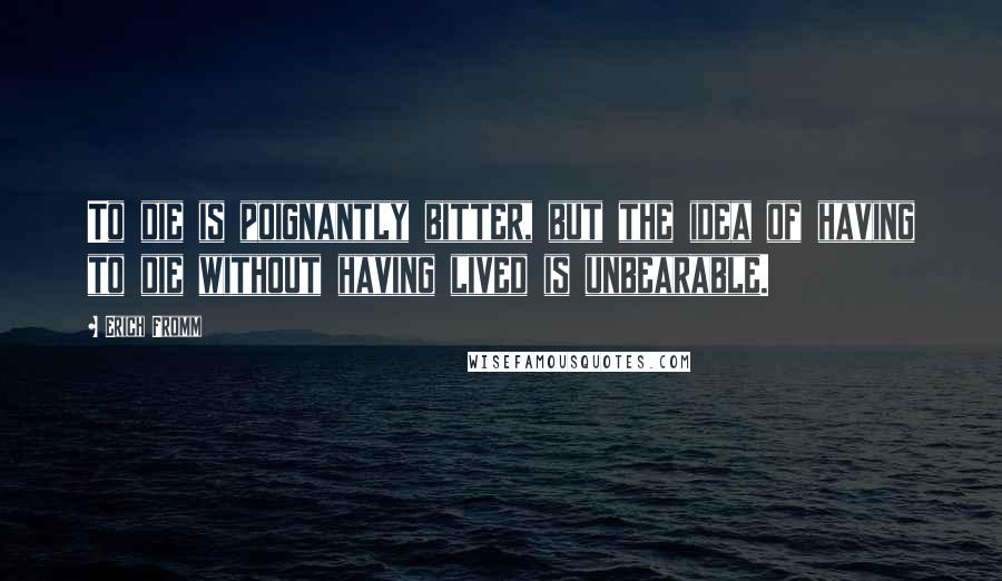 Erich Fromm Quotes: To die is poignantly bitter, but the idea of having to die without having lived is unbearable.
