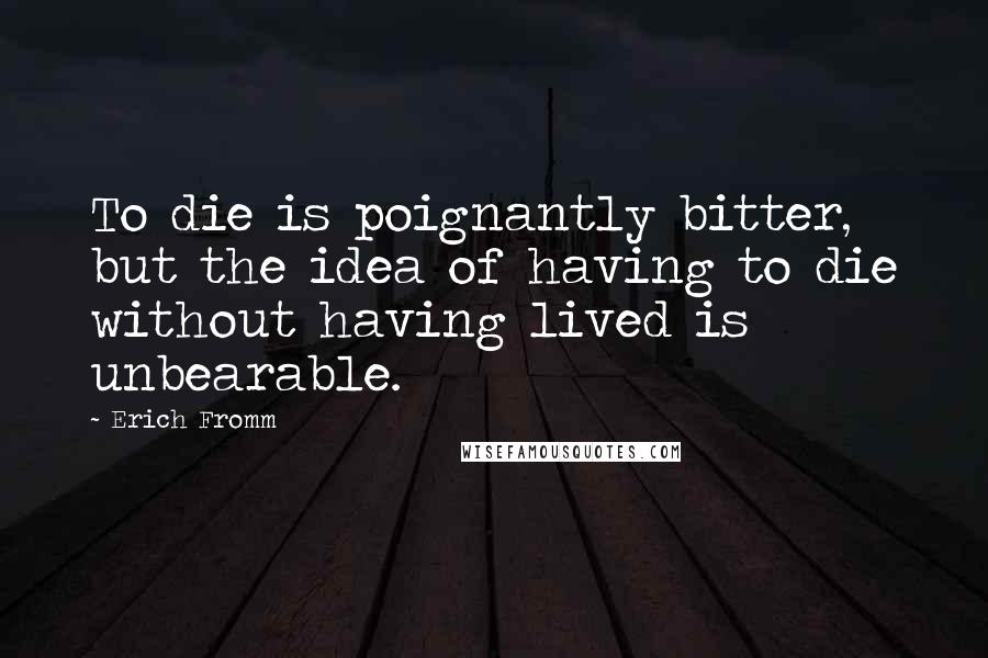 Erich Fromm Quotes: To die is poignantly bitter, but the idea of having to die without having lived is unbearable.