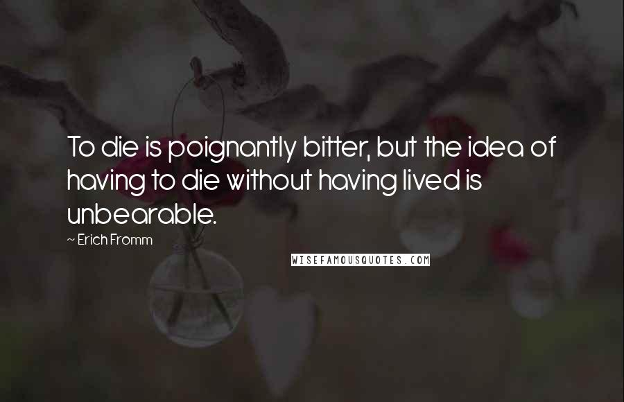 Erich Fromm Quotes: To die is poignantly bitter, but the idea of having to die without having lived is unbearable.