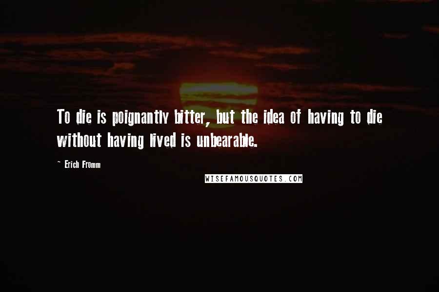 Erich Fromm Quotes: To die is poignantly bitter, but the idea of having to die without having lived is unbearable.