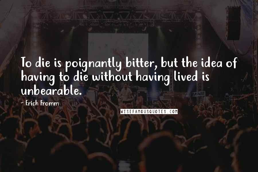 Erich Fromm Quotes: To die is poignantly bitter, but the idea of having to die without having lived is unbearable.