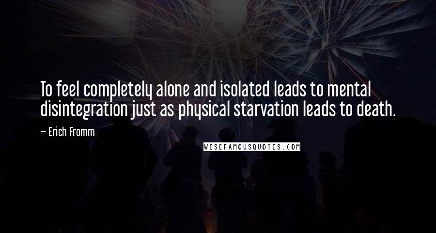 Erich Fromm Quotes: To feel completely alone and isolated leads to mental disintegration just as physical starvation leads to death.