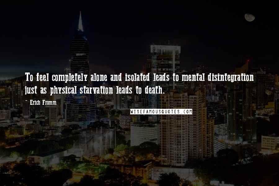 Erich Fromm Quotes: To feel completely alone and isolated leads to mental disintegration just as physical starvation leads to death.