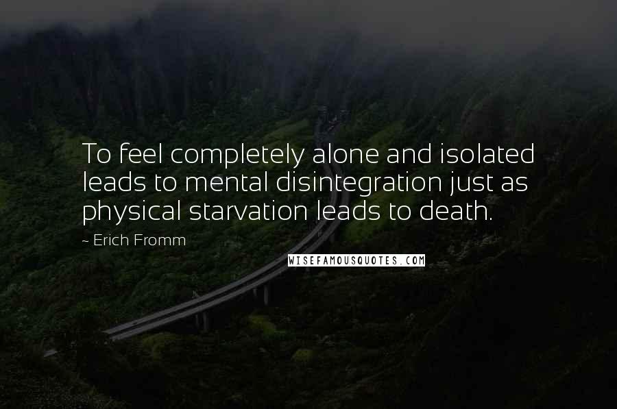 Erich Fromm Quotes: To feel completely alone and isolated leads to mental disintegration just as physical starvation leads to death.