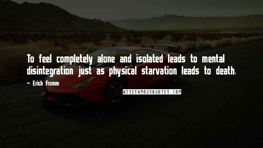 Erich Fromm Quotes: To feel completely alone and isolated leads to mental disintegration just as physical starvation leads to death.