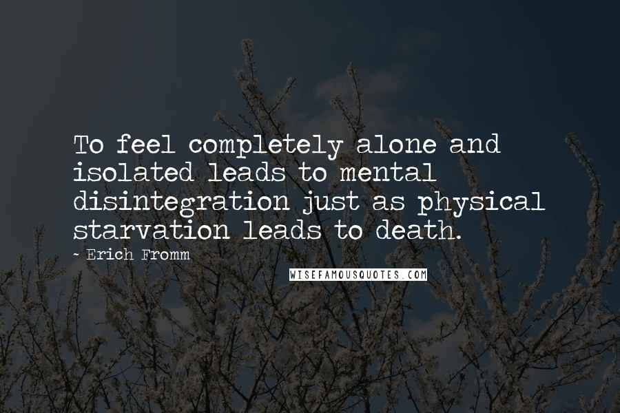Erich Fromm Quotes: To feel completely alone and isolated leads to mental disintegration just as physical starvation leads to death.