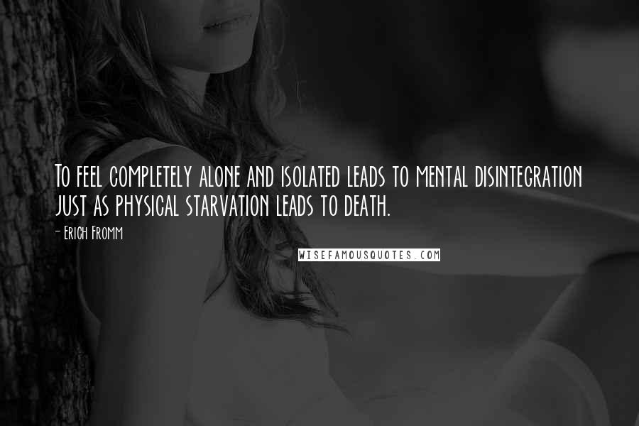 Erich Fromm Quotes: To feel completely alone and isolated leads to mental disintegration just as physical starvation leads to death.