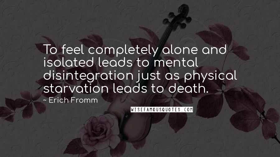 Erich Fromm Quotes: To feel completely alone and isolated leads to mental disintegration just as physical starvation leads to death.