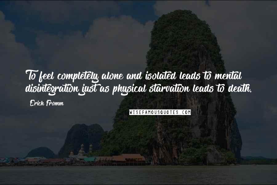 Erich Fromm Quotes: To feel completely alone and isolated leads to mental disintegration just as physical starvation leads to death.