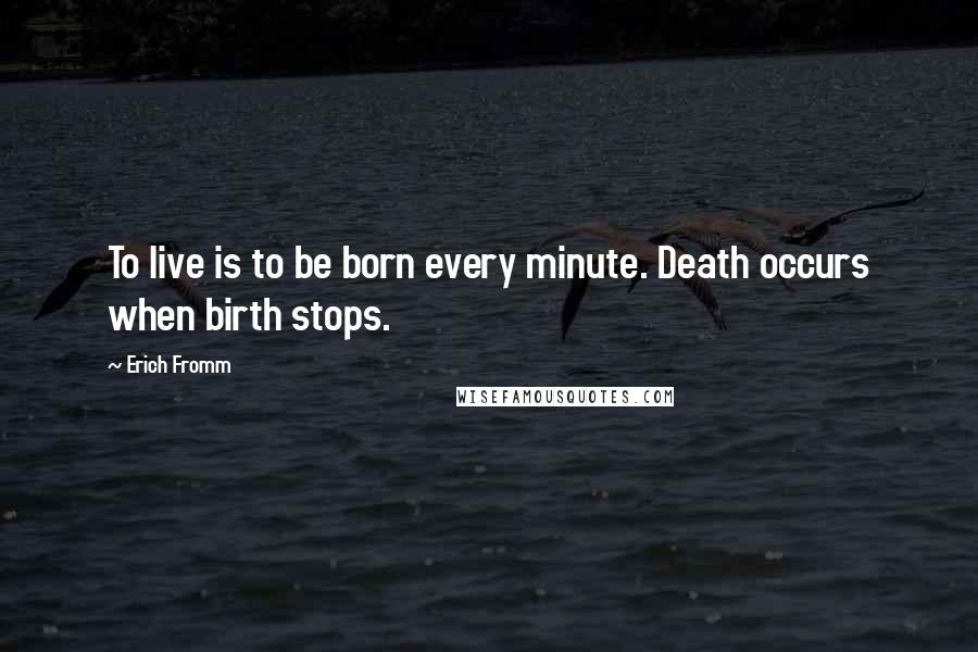 Erich Fromm Quotes: To live is to be born every minute. Death occurs when birth stops.