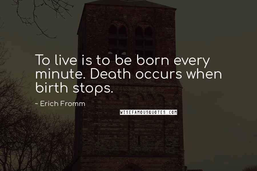 Erich Fromm Quotes: To live is to be born every minute. Death occurs when birth stops.