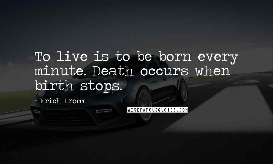 Erich Fromm Quotes: To live is to be born every minute. Death occurs when birth stops.