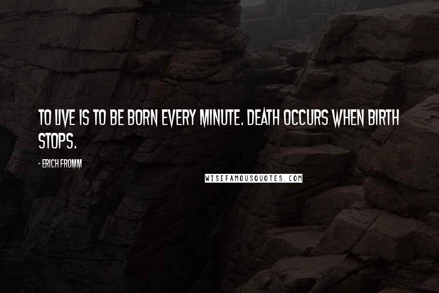 Erich Fromm Quotes: To live is to be born every minute. Death occurs when birth stops.